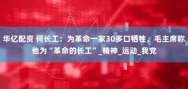 华亿配资 何长工：为革命一家30多口牺牲，毛主席称他为“革命的长工”_精神_运动_我党