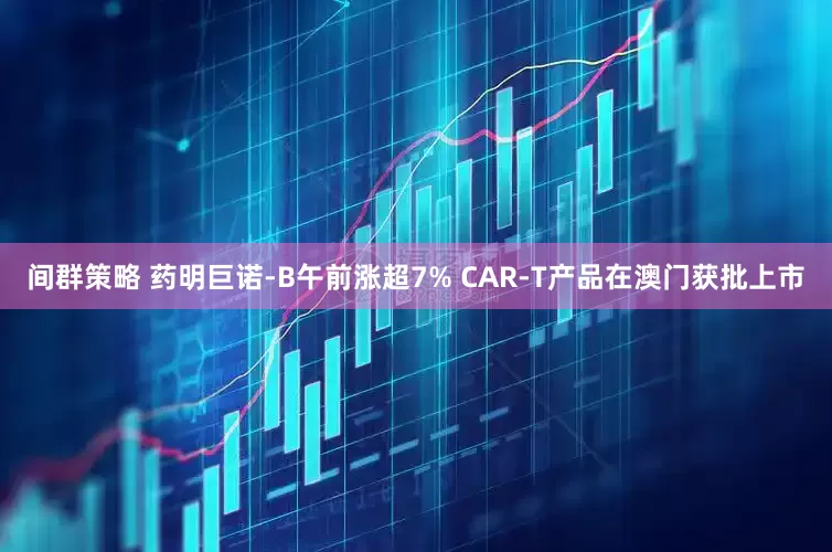 间群策略 药明巨诺-B午前涨超7% CAR-T产品在澳门获批上市