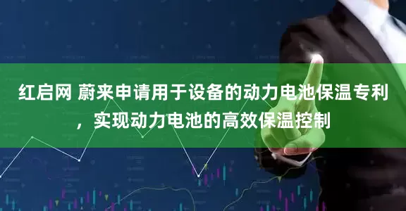 红启网 蔚来申请用于设备的动力电池保温专利，实现动力电池的高效保温控制