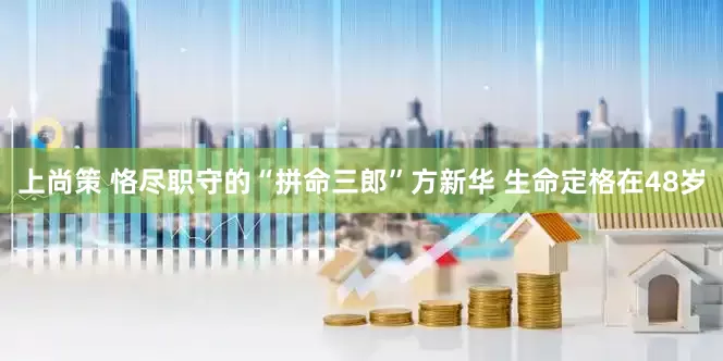 上尚策 恪尽职守的“拼命三郎”方新华 生命定格在48岁