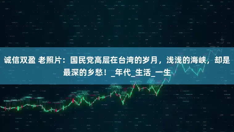 诚信双盈 老照片：国民党高层在台湾的岁月，浅浅的海峡，却是最深的乡愁！_年代_生活_一生