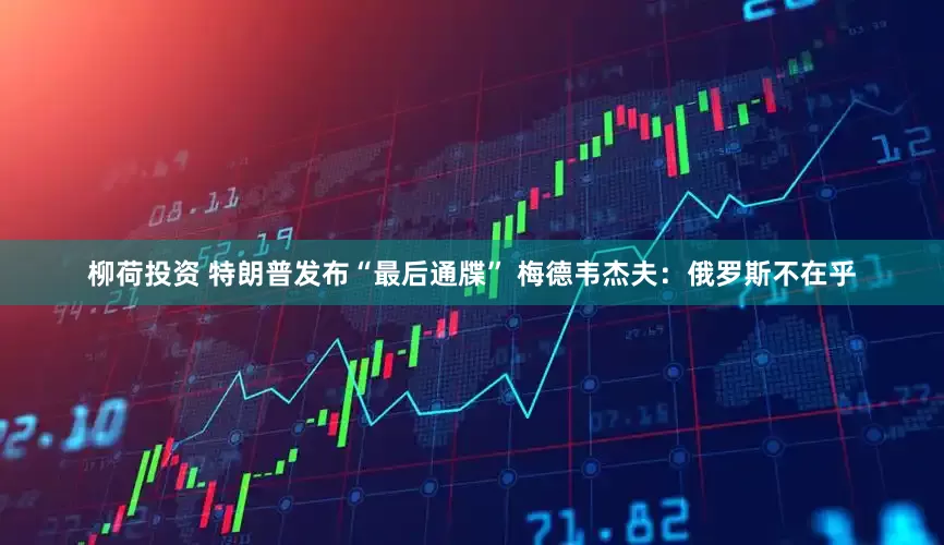 柳荷投资 特朗普发布“最后通牒” 梅德韦杰夫：俄罗斯不在乎