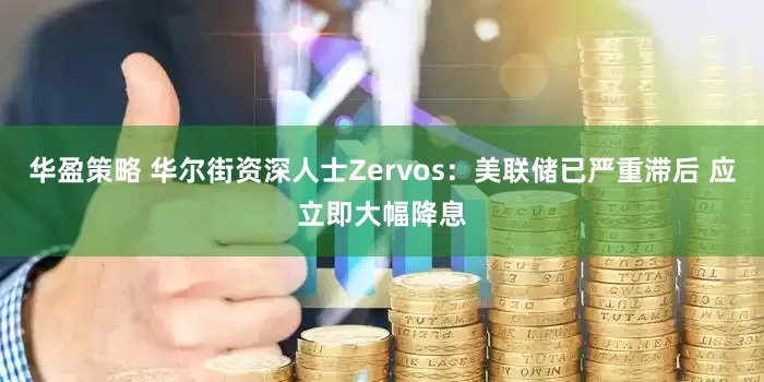 华盈策略 华尔街资深人士Zervos：美联储已严重滞后 应立即大幅降息