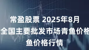 常盈股票 2025年8月22日全国主要批发市场青鱼价格行情