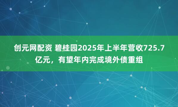 创元网配资 碧桂园2025年上半年营收725.7亿元，有望年内完成境外债重组