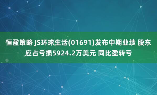 恒盈策略 JS环球生活(01691)发布中期业绩 股东应占亏损5924.2万美元 同比盈转亏