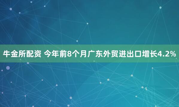 牛金所配资 今年前8个月广东外贸进出口增长4.2%