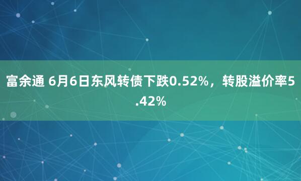 富余通 6月6日东风转债下跌0.52%，转股溢价率5.42%