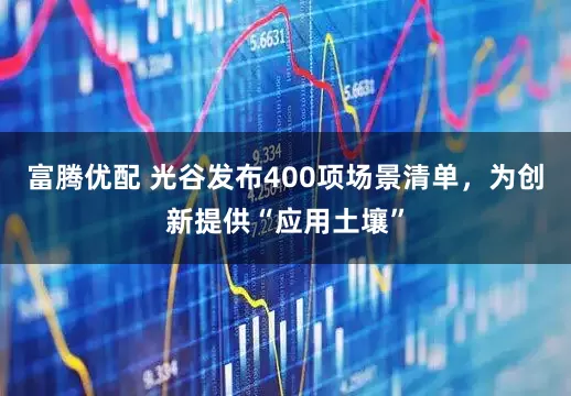 富腾优配 光谷发布400项场景清单，为创新提供“应用土壤”