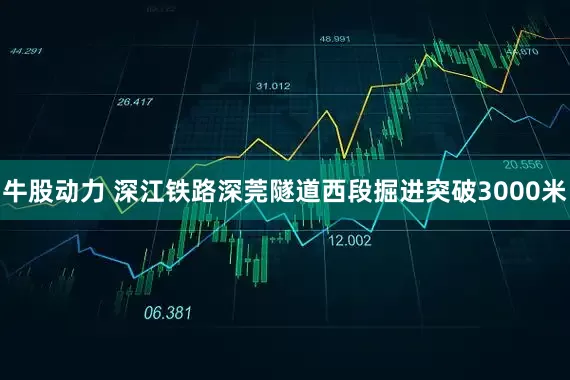 牛股动力 深江铁路深莞隧道西段掘进突破3000米