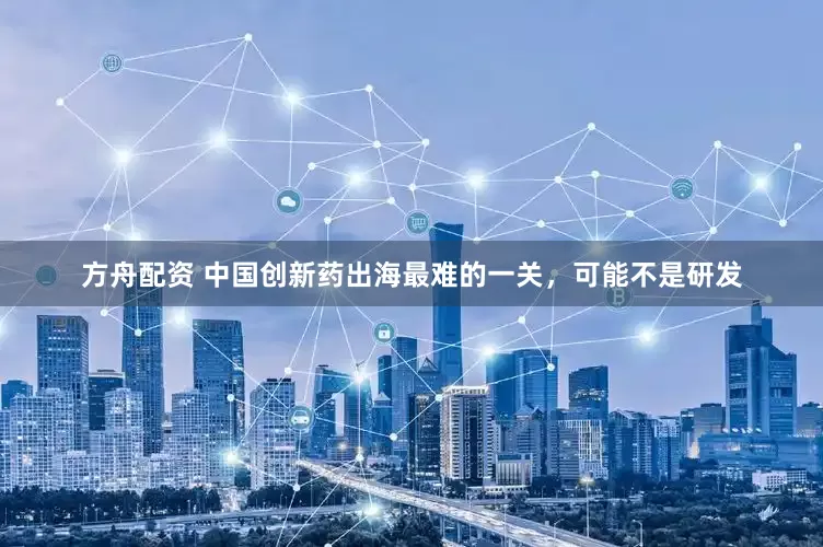 方舟配资 中国创新药出海最难的一关，可能不是研发