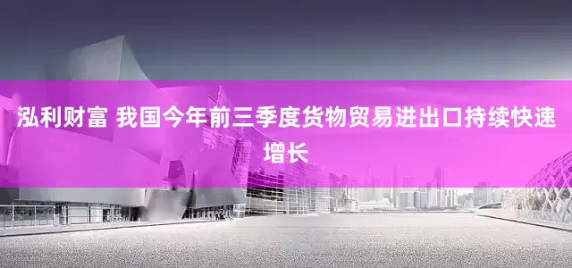 泓利财富 我国今年前三季度货物贸易进出口持续快速增长